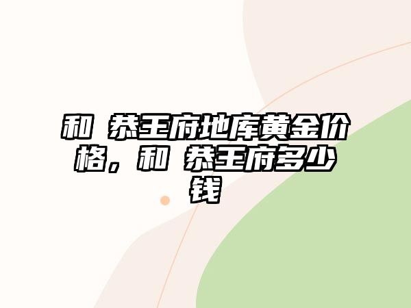 和珅恭王府地庫黃金價(jià)格，和珅恭王府多少錢