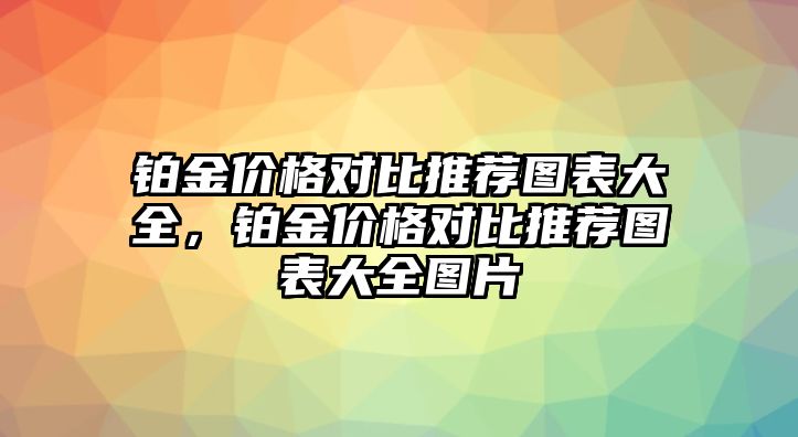 鉑金價(jià)格對(duì)比推薦圖表大全，鉑金價(jià)格對(duì)比推薦圖表大全圖片