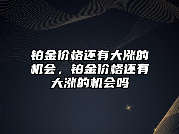 鉑金價格還有大漲的機會，鉑金價格還有大漲的機會嗎