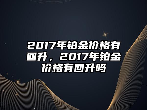 2017年鉑金價格有回升，2017年鉑金價格有回升嗎