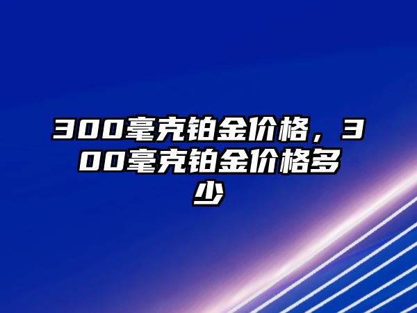 300毫克鉑金價格，300毫克鉑金價格多少