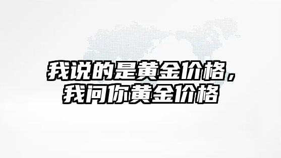 我說的是黃金價格，我問你黃金價格