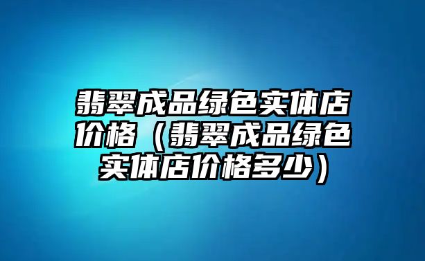 翡翠成品綠色實體店價格（翡翠成品綠色實體店價格多少）