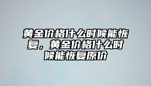 黃金價格什么時候能恢復，黃金價格什么時候能恢復原價