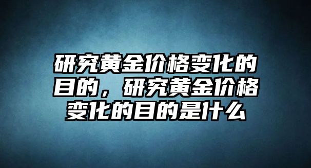 研究黃金價(jià)格變化的目的，研究黃金價(jià)格變化的目的是什么