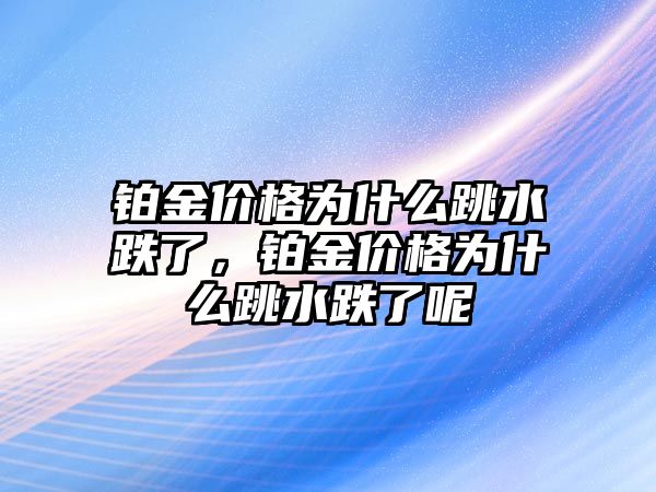 鉑金價(jià)格為什么跳水跌了，鉑金價(jià)格為什么跳水跌了呢