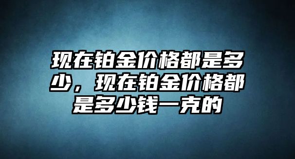 現(xiàn)在鉑金價格都是多少，現(xiàn)在鉑金價格都是多少錢一克的