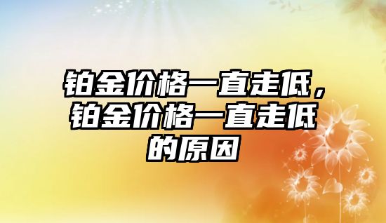 鉑金價(jià)格一直走低，鉑金價(jià)格一直走低的原因