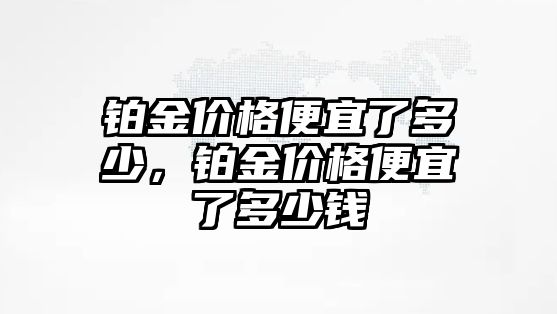 鉑金價格便宜了多少，鉑金價格便宜了多少錢