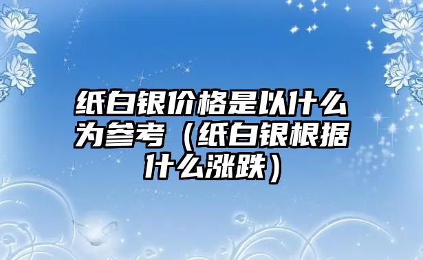 紙白銀價格是以什么為參考（紙白銀根據什么漲跌）