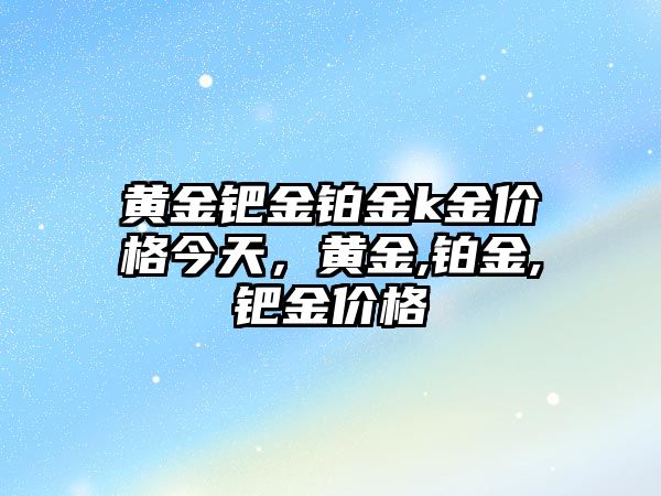 黃金鈀金鉑金k金價格今天，黃金,鉑金,鈀金價格