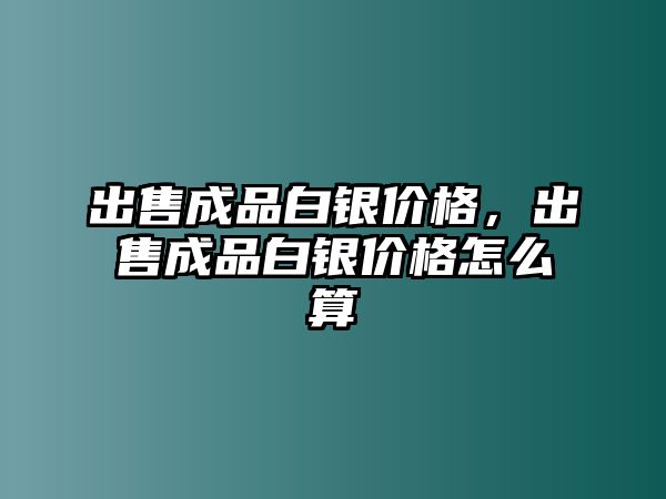 出售成品白銀價(jià)格，出售成品白銀價(jià)格怎么算