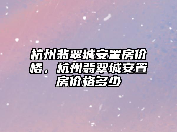 杭州翡翠城安置房?jī)r(jià)格，杭州翡翠城安置房?jī)r(jià)格多少