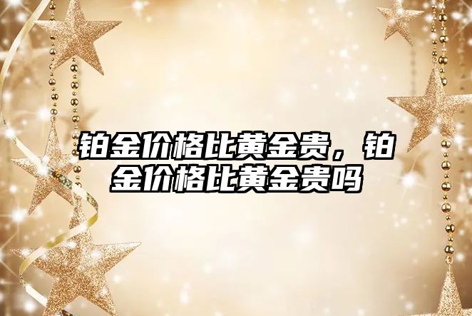 鉑金價格比黃金貴，鉑金價格比黃金貴嗎