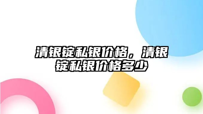 清銀錠私銀價格，清銀錠私銀價格多少