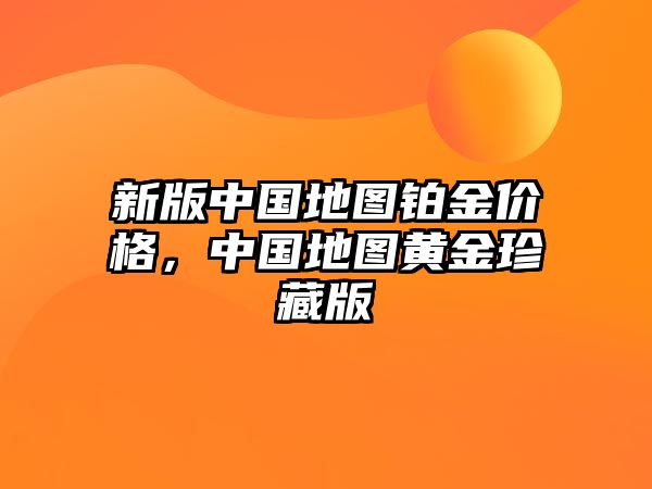 新版中國地圖鉑金價格，中國地圖黃金珍藏版