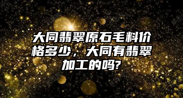 大同翡翠原石毛料價(jià)格多少，大同有翡翠加工的嗎?