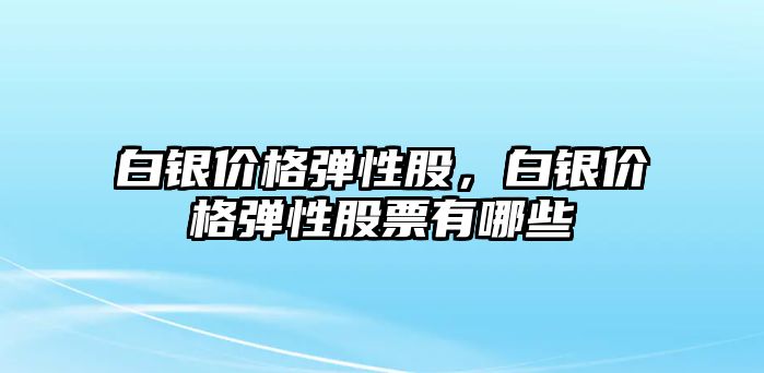 白銀價格彈性股，白銀價格彈性股票有哪些