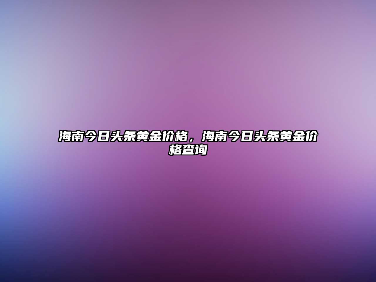 海南今日頭條黃金價格，海南今日頭條黃金價格查詢