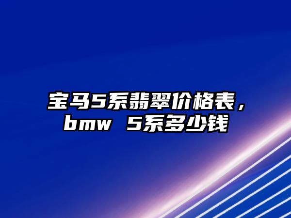 寶馬5系翡翠價格表，bmw 5系多少錢