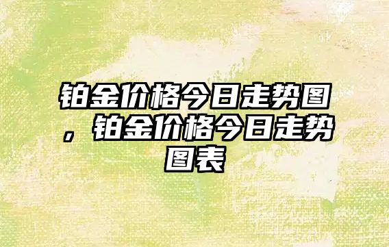 鉑金價(jià)格今日走勢(shì)圖，鉑金價(jià)格今日走勢(shì)圖表