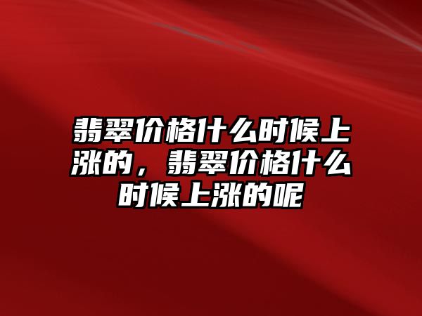 翡翠價格什么時候上漲的，翡翠價格什么時候上漲的呢