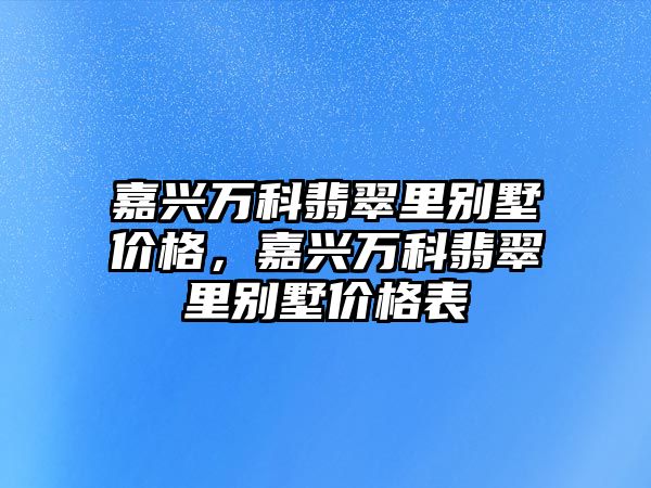 嘉興萬科翡翠里別墅價(jià)格，嘉興萬科翡翠里別墅價(jià)格表