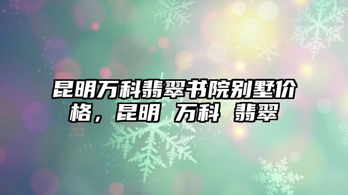 昆明萬科翡翠書院別墅價格，昆明 萬科 翡翠