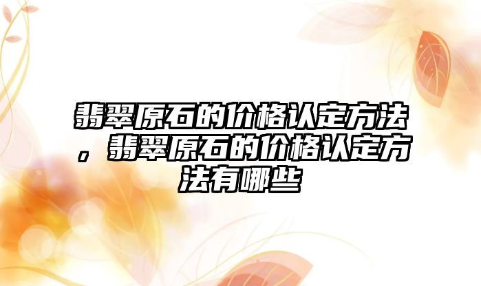 翡翠原石的價格認定方法，翡翠原石的價格認定方法有哪些