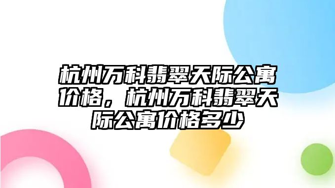 杭州萬科翡翠天際公寓價格，杭州萬科翡翠天際公寓價格多少