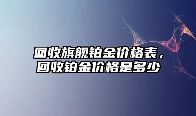 回收旗艦鉑金價格表，回收鉑金價格是多少