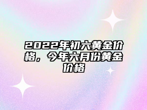 2022年初六黃金價(jià)格，今年六月份黃金價(jià)格