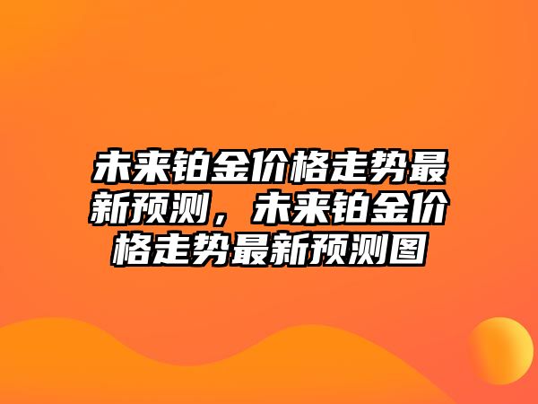 未來鉑金價格走勢最新預(yù)測，未來鉑金價格走勢最新預(yù)測圖