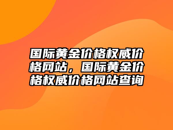 國際黃金價格權(quán)威價格網(wǎng)站，國際黃金價格權(quán)威價格網(wǎng)站查詢