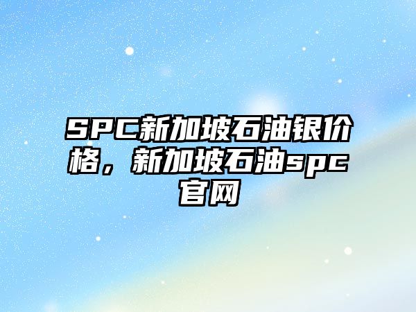 SPC新加坡石油銀價格，新加坡石油spc官網(wǎng)