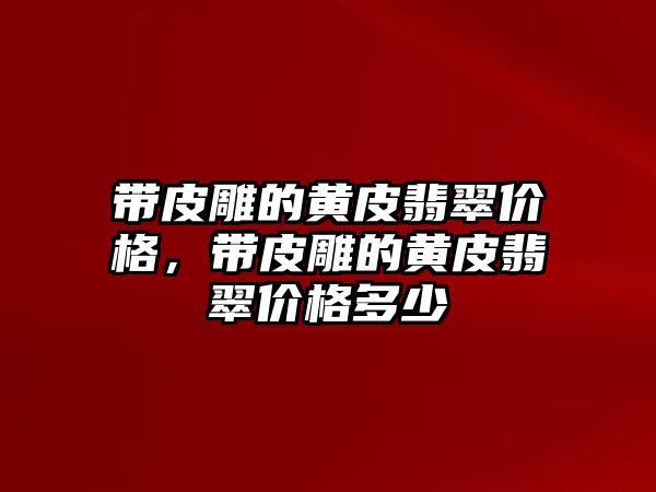 帶皮雕的黃皮翡翠價格，帶皮雕的黃皮翡翠價格多少