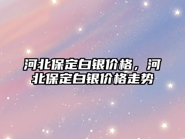 河北保定白銀價(jià)格，河北保定白銀價(jià)格走勢