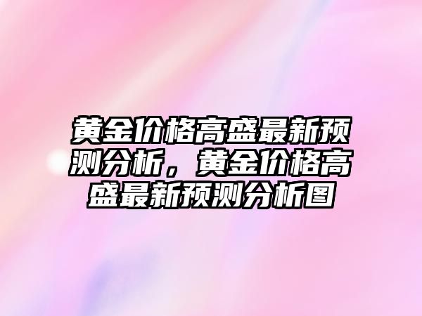 黃金價(jià)格高盛最新預(yù)測(cè)分析，黃金價(jià)格高盛最新預(yù)測(cè)分析圖