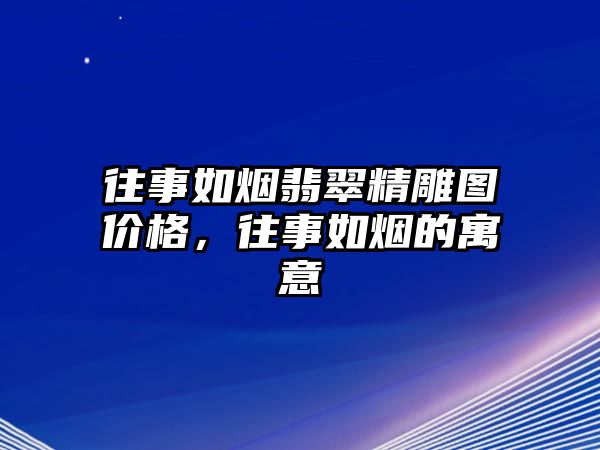 往事如煙翡翠精雕圖價格，往事如煙的寓意