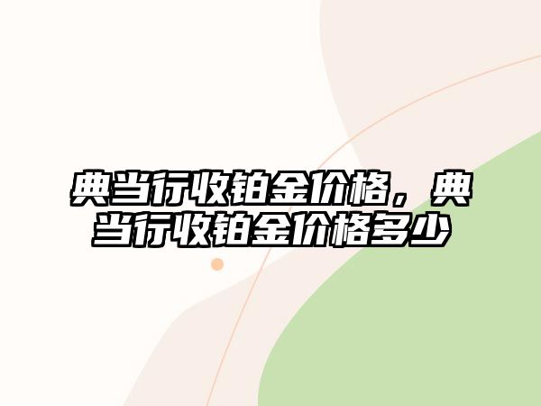 典當(dāng)行收鉑金價格，典當(dāng)行收鉑金價格多少