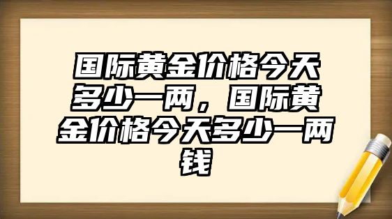 國(guó)際黃金價(jià)格今天多少一兩，國(guó)際黃金價(jià)格今天多少一兩錢(qián)