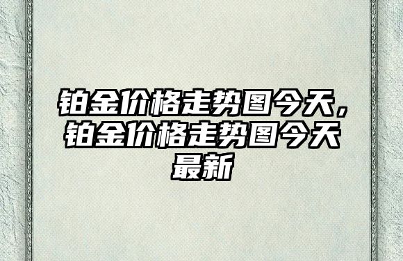 鉑金價格走勢圖今天，鉑金價格走勢圖今天最新