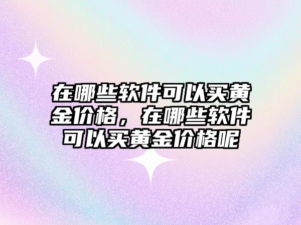 在哪些軟件可以買(mǎi)黃金價(jià)格，在哪些軟件可以買(mǎi)黃金價(jià)格呢