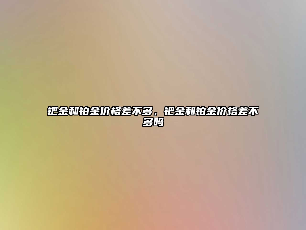 鈀金和鉑金價格差不多，鈀金和鉑金價格差不多嗎