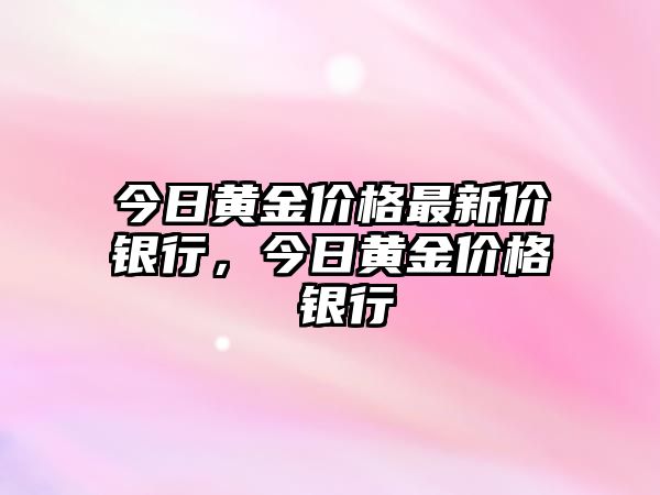 今日黃金價(jià)格最新價(jià)銀行，今日黃金價(jià)格 銀行