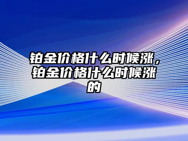 鉑金價(jià)格什么時(shí)候漲，鉑金價(jià)格什么時(shí)候漲的