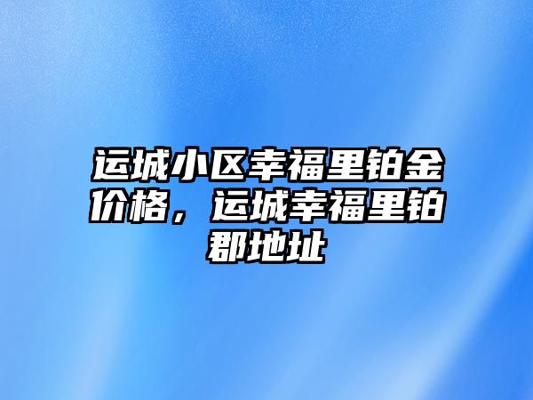 運城小區(qū)幸福里鉑金價格，運城幸福里鉑郡地址