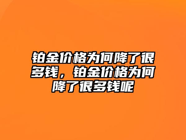 鉑金價(jià)格為何降了很多錢，鉑金價(jià)格為何降了很多錢呢