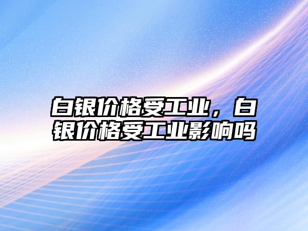 白銀價(jià)格受工業(yè)，白銀價(jià)格受工業(yè)影響嗎