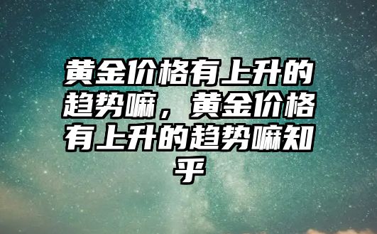 黃金價格有上升的趨勢嘛，黃金價格有上升的趨勢嘛知乎